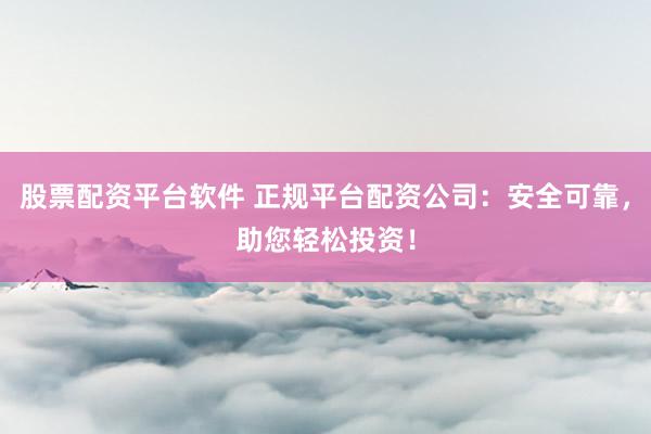 股票配资平台软件 正规平台配资公司：安全可靠，助您轻松投资！
