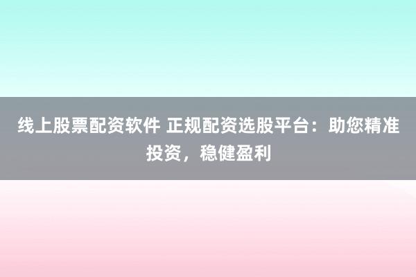 线上股票配资软件 正规配资选股平台：助您精准投资，稳健盈利