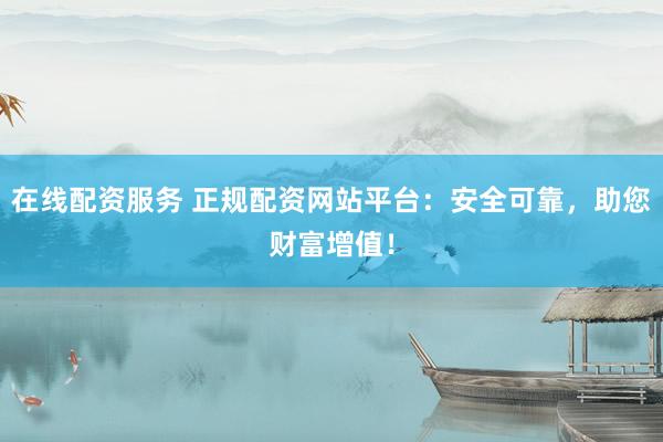 在线配资服务 正规配资网站平台：安全可靠，助您财富增值！