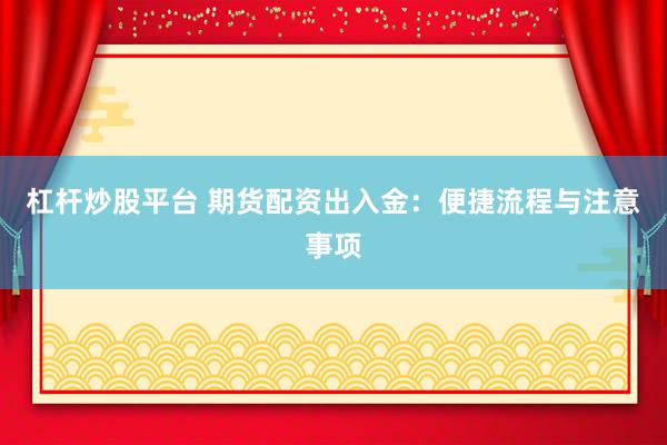杠杆炒股平台 期货配资出入金：便捷流程与注意事项