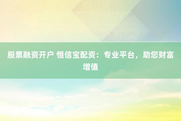 股票融资开户 恒信宝配资：专业平台，助您财富增值