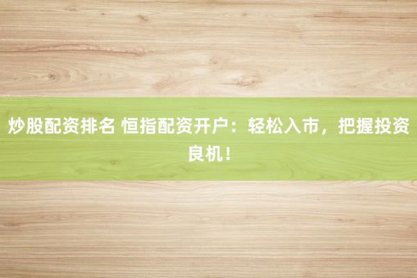 炒股配资排名 恒指配资开户：轻松入市，把握投资良机！