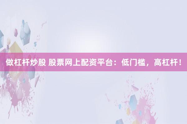 做杠杆炒股 股票网上配资平台：低门槛，高杠杆！
