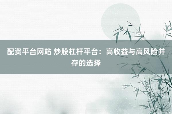 配资平台网站 炒股杠杆平台：高收益与高风险并存的选择
