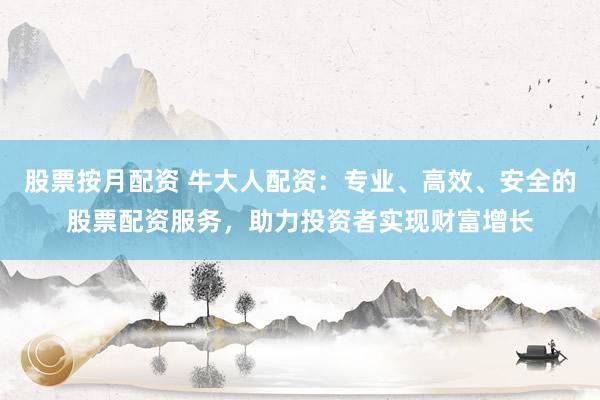 股票按月配资 牛大人配资：专业、高效、安全的股票配资服务，助力投资者实现财富增长