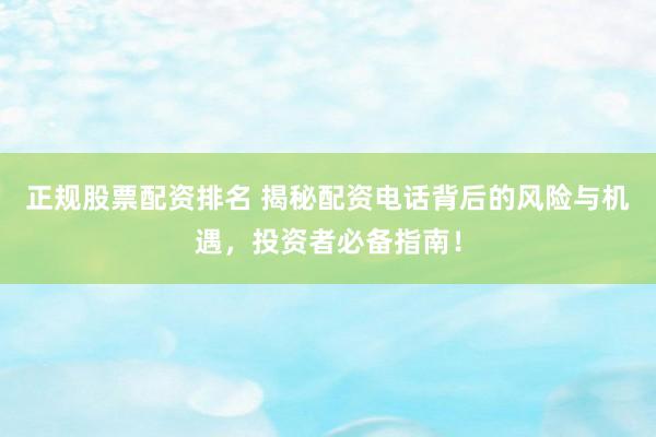 正规股票配资排名 揭秘配资电话背后的风险与机遇，投资者必备指南！