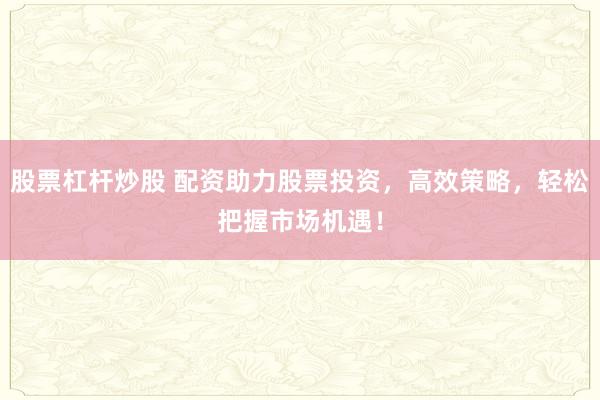 股票杠杆炒股 配资助力股票投资，高效策略，轻松把握市场机遇！