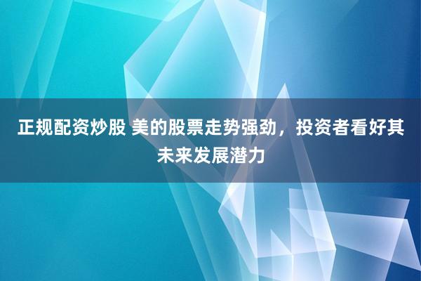 正规配资炒股 美的股票走势强劲，投资者看好其未来发展潜力