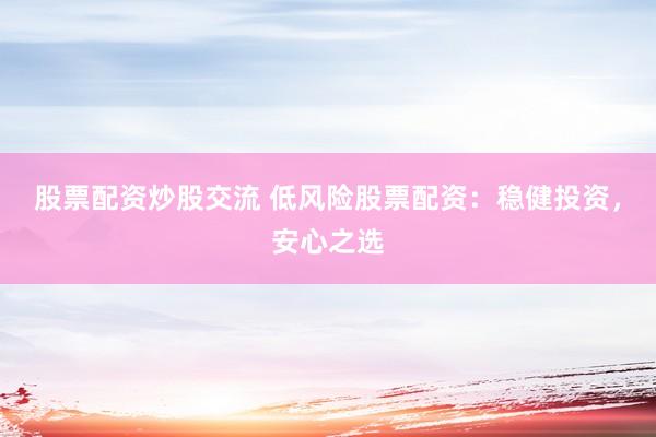 股票配资炒股交流 低风险股票配资：稳健投资，安心之选