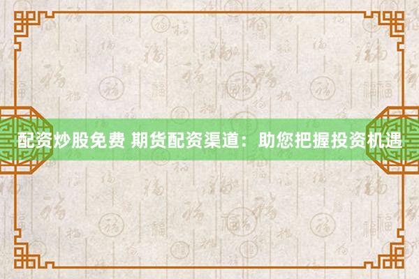 配资炒股免费 期货配资渠道：助您把握投资机遇