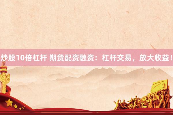 炒股10倍杠杆 期货配资融资：杠杆交易，放大收益！