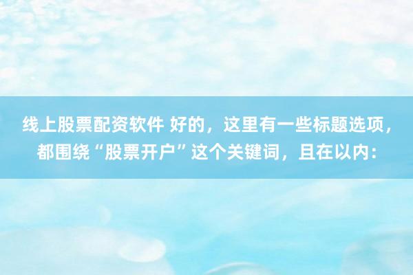 线上股票配资软件 好的，这里有一些标题选项，都围绕“股票开户”这个关键词，且在以内：