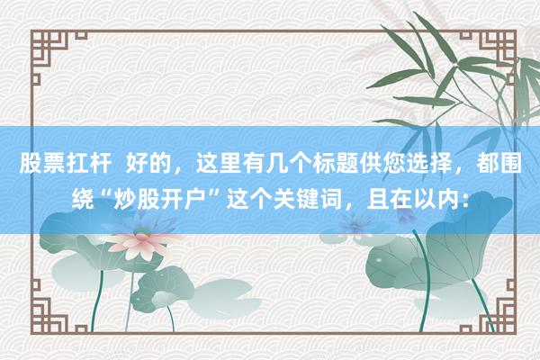 股票扛杆  好的，这里有几个标题供您选择，都围绕“炒股开户”这个关键词，且在以内：