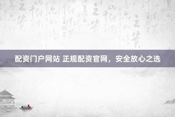 配资门户网站 正规配资官网，安全放心之选