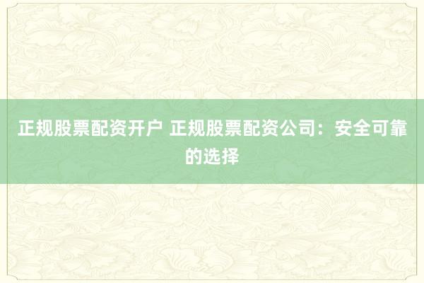 正规股票配资开户 正规股票配资公司：安全可靠的选择