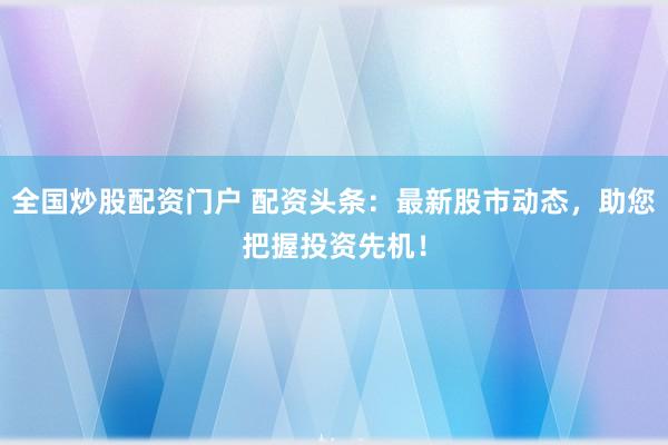 全国炒股配资门户 配资头条：最新股市动态，助您把握投资先机！
