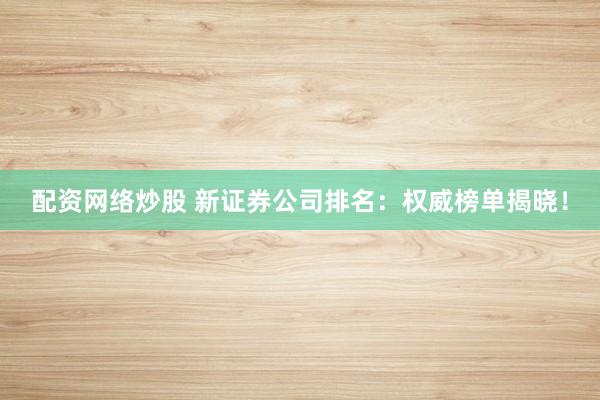 配资网络炒股 新证券公司排名：权威榜单揭晓！