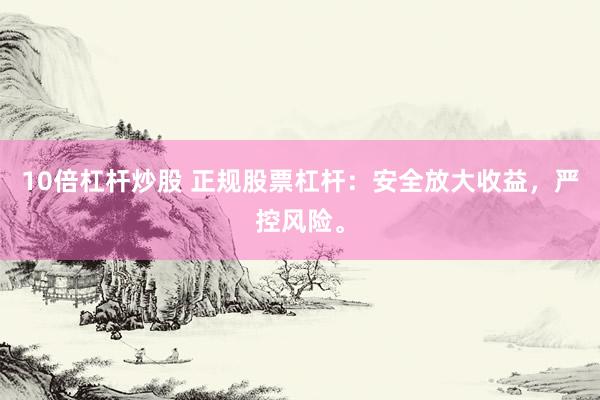 10倍杠杆炒股 正规股票杠杆：安全放大收益，严控风险。