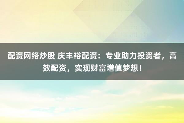 配资网络炒股 庆丰裕配资：专业助力投资者，高效配资，实现财富增值梦想！