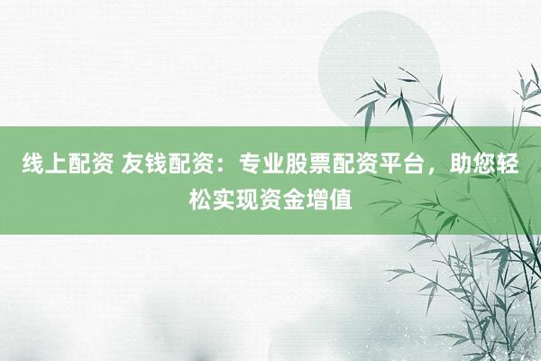 线上配资 友钱配资：专业股票配资平台，助您轻松实现资金增值