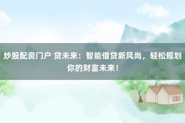 炒股配资门户 贷未来：智能借贷新风尚，轻松规划你的财富未来！