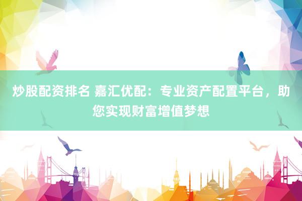 炒股配资排名 嘉汇优配：专业资产配置平台，助您实现财富增值梦想