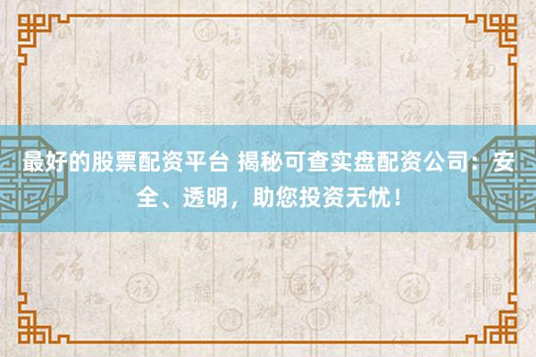 最好的股票配资平台 揭秘可查实盘配资公司：安全、透明，助您投资无忧！