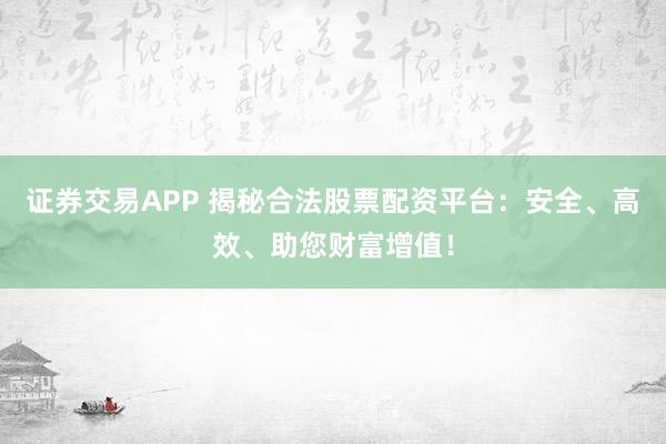 证券交易APP 揭秘合法股票配资平台：安全、高效、助您财富增值！