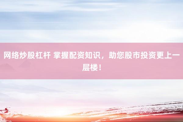 网络炒股杠杆 掌握配资知识，助您股市投资更上一层楼！