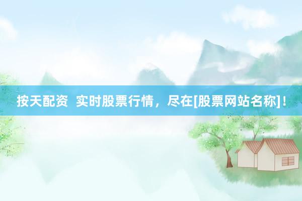 按天配资  实时股票行情，尽在[股票网站名称]！
