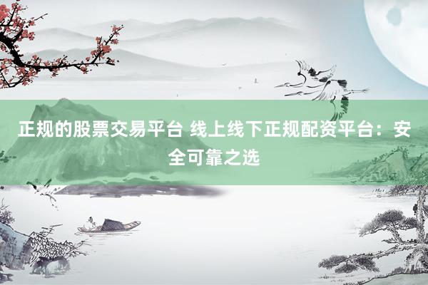 正规的股票交易平台 线上线下正规配资平台：安全可靠之选