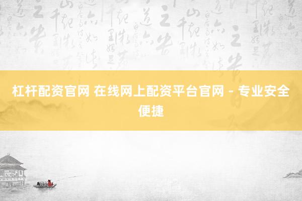 杠杆配资官网 在线网上配资平台官网 - 专业安全便捷