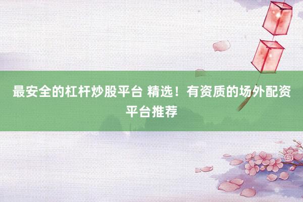 最安全的杠杆炒股平台 精选！有资质的场外配资平台推荐