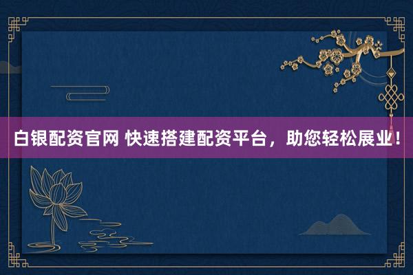 白银配资官网 快速搭建配资平台，助您轻松展业！