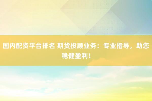 国内配资平台排名 期货投顾业务：专业指导，助您稳健盈利！