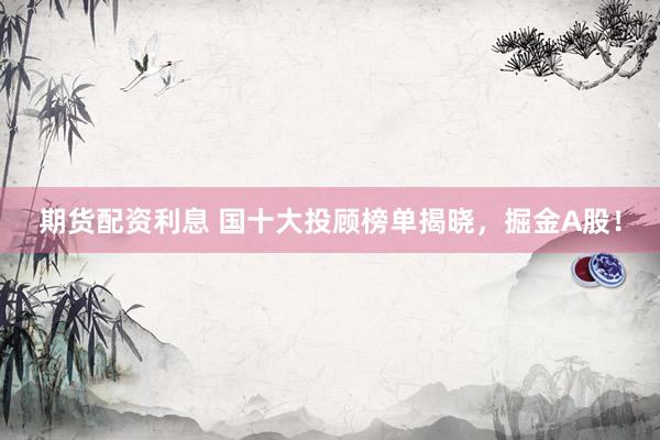 期货配资利息 国十大投顾榜单揭晓，掘金A股！