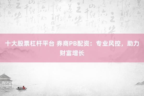 十大股票杠杆平台 券商PB配资：专业风控，助力财富增长
