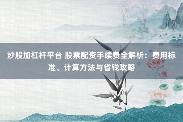 炒股加杠杆平台 股票配资手续费全解析：费用标准、计算方法与省钱攻略