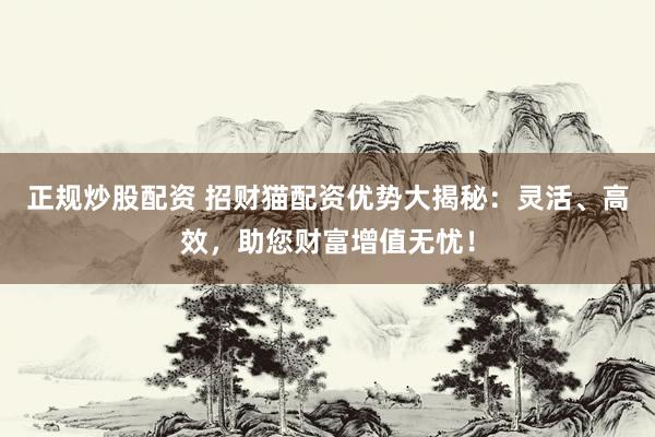 正规炒股配资 招财猫配资优势大揭秘：灵活、高效，助您财富增值无忧！