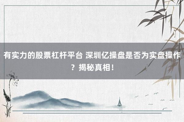 有实力的股票杠杆平台 深圳亿操盘是否为实盘操作？揭秘真相！