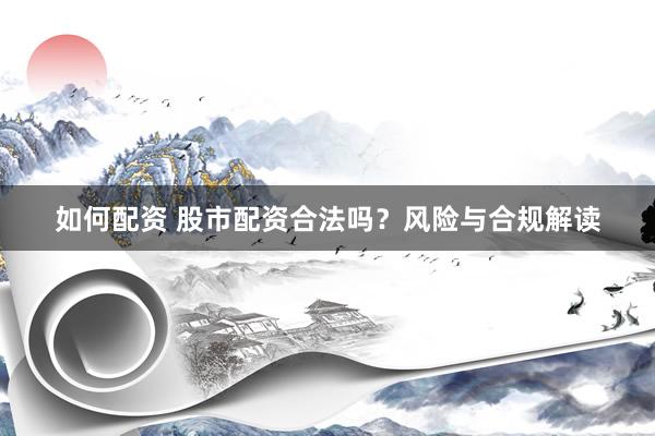 如何配资 股市配资合法吗？风险与合规解读