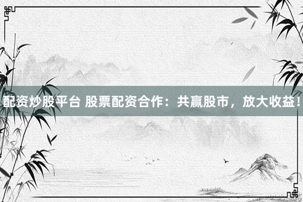 配资炒股平台 股票配资合作：共赢股市，放大收益！