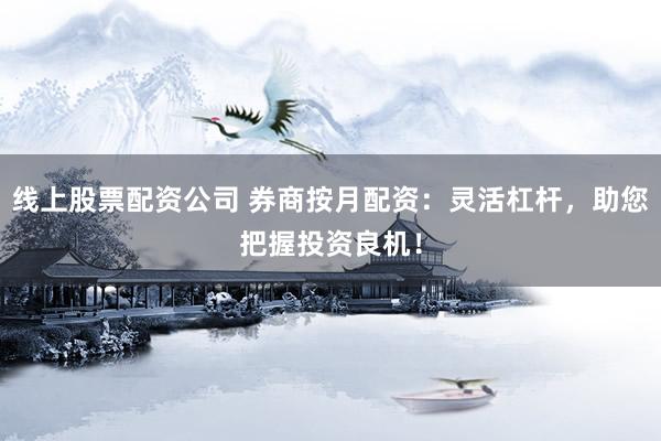 线上股票配资公司 券商按月配资：灵活杠杆，助您把握投资良机！
