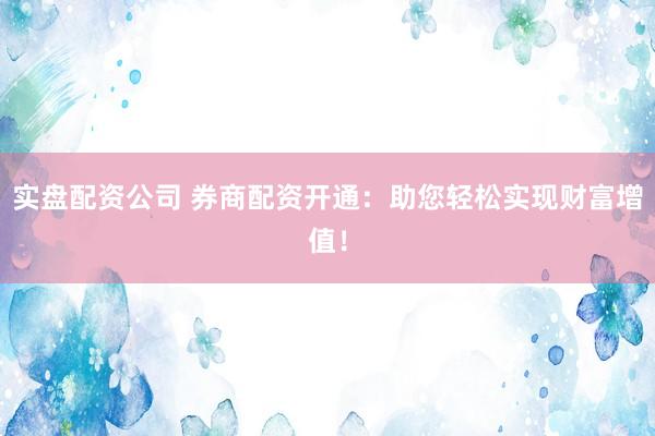 实盘配资公司 券商配资开通：助您轻松实现财富增值！
