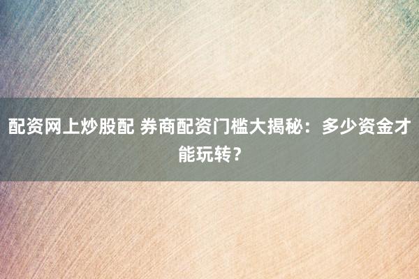配资网上炒股配 券商配资门槛大揭秘：多少资金才能玩转？