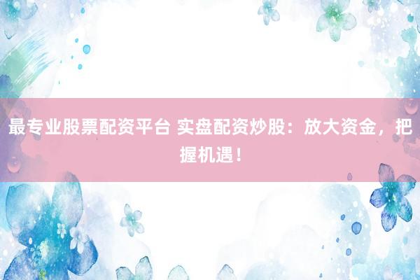 最专业股票配资平台 实盘配资炒股：放大资金，把握机遇！