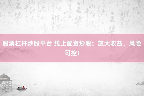 股票杠杆炒股平台 线上配资炒股：放大收益，风险可控！