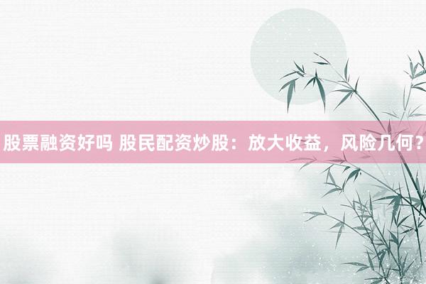 股票融资好吗 股民配资炒股：放大收益，风险几何？