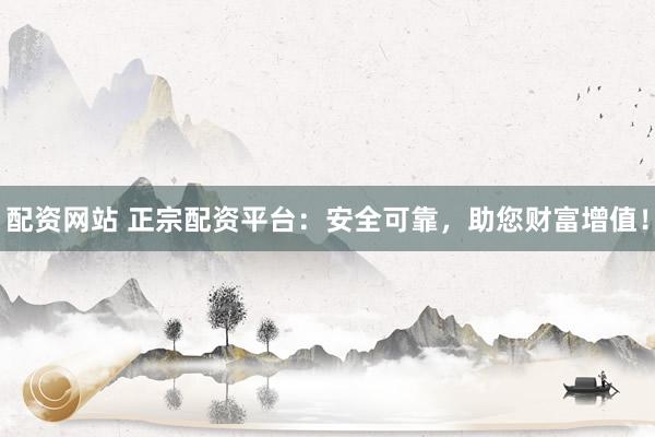 配资网站 正宗配资平台：安全可靠，助您财富增值！