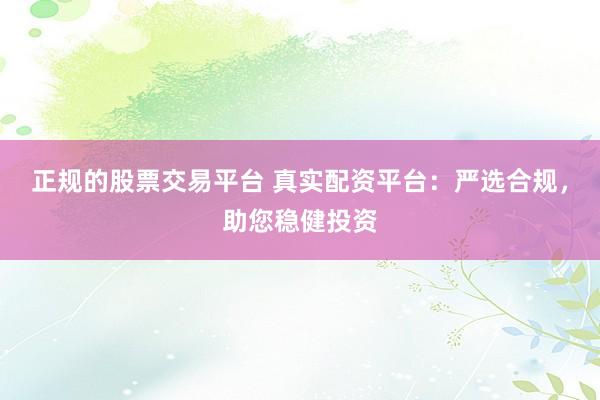 正规的股票交易平台 真实配资平台：严选合规，助您稳健投资